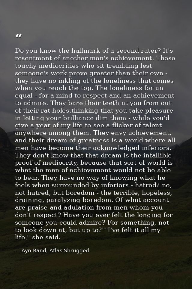 Do you know the hallmark of a second rater? It's resentment of another man's achievement. Those touchy mediocrities who  — Ayn Rand, Atlas Shrugged