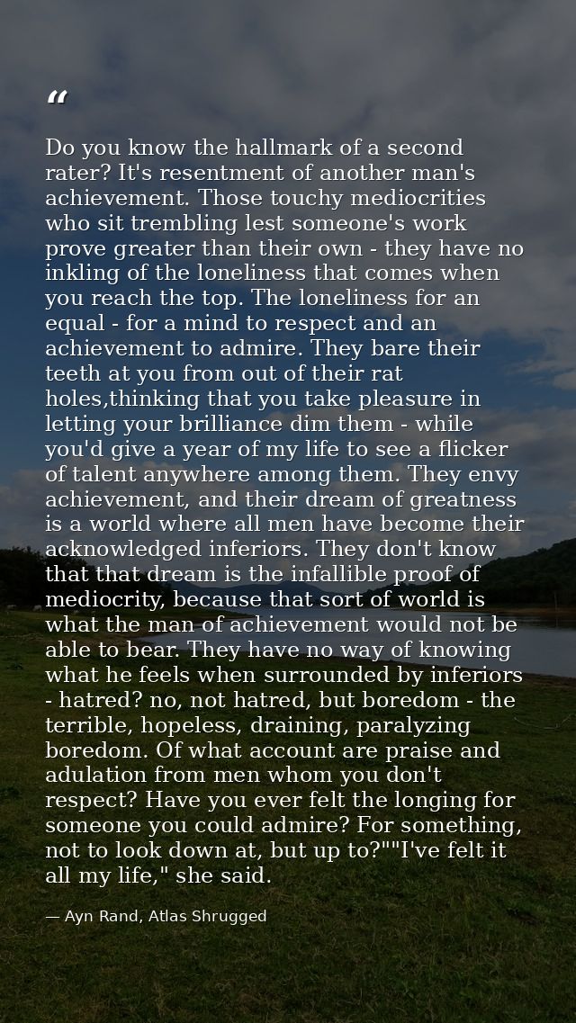 Do you know the hallmark of a second rater? It's resentment of another man's achievement. Those touchy mediocrities who  — Ayn Rand, Atlas Shrugged