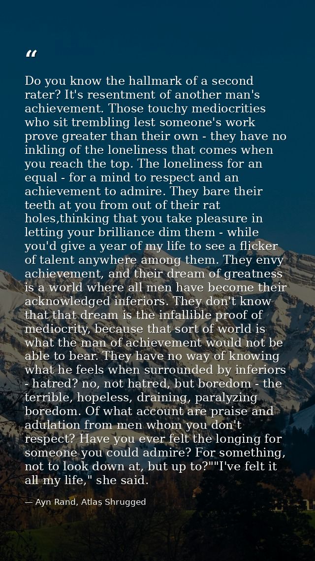 Do you know the hallmark of a second rater? It's resentment of another man's achievement. Those touchy mediocrities who  — Ayn Rand, Atlas Shrugged