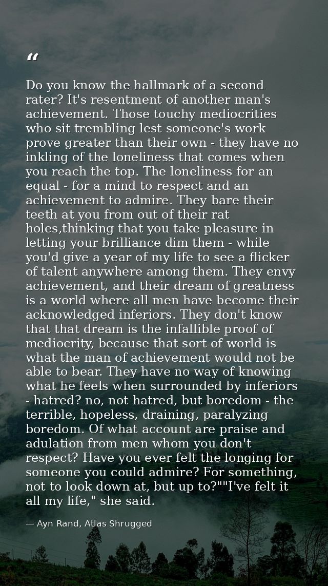 Do you know the hallmark of a second rater? It's resentment of another man's achievement. Those touchy mediocrities who  — Ayn Rand, Atlas Shrugged