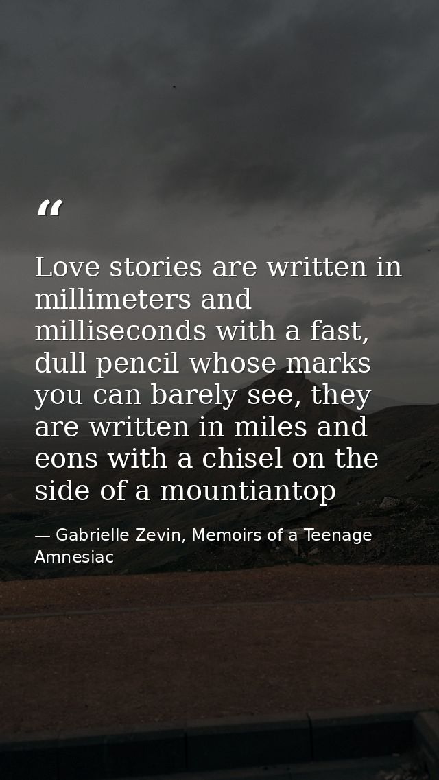 Love stories are written in millimeters and milliseconds with a fast, dull pencil whose marks you can barely see, they a — Gabrielle Zevin, Memoirs of a Teenage Amnesiac
