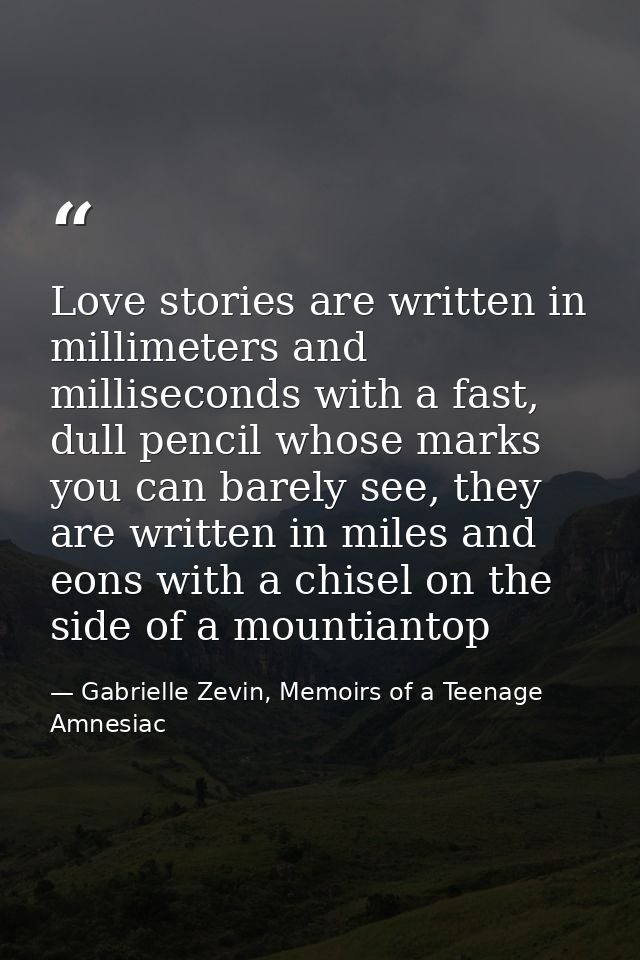 Love stories are written in millimeters and milliseconds with a fast, dull pencil whose marks you can barely see, they a — Gabrielle Zevin, Memoirs of a Teenage Amnesiac