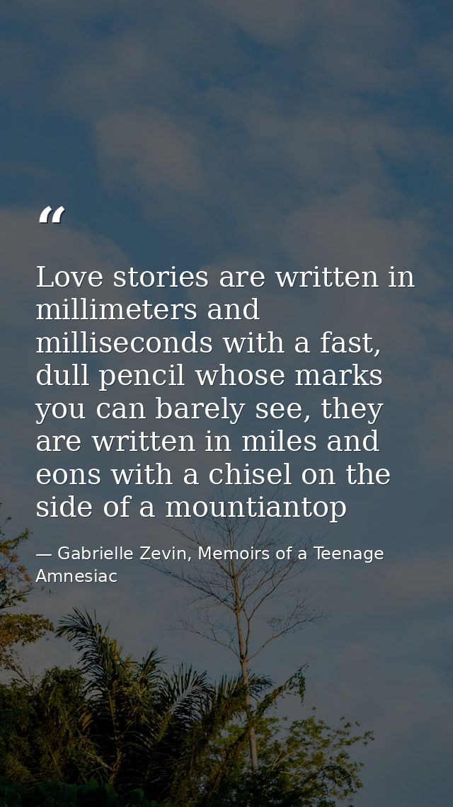 Love stories are written in millimeters and milliseconds with a fast, dull pencil whose marks you can barely see, they a — Gabrielle Zevin, Memoirs of a Teenage Amnesiac