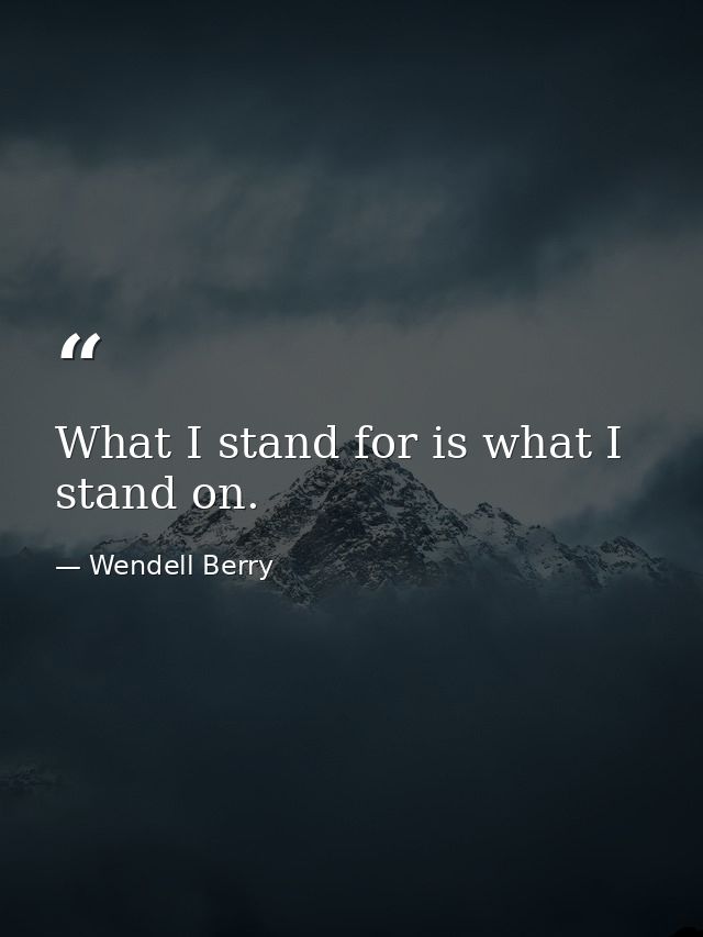 What I stand for is what I stand on. — Wendell Berry