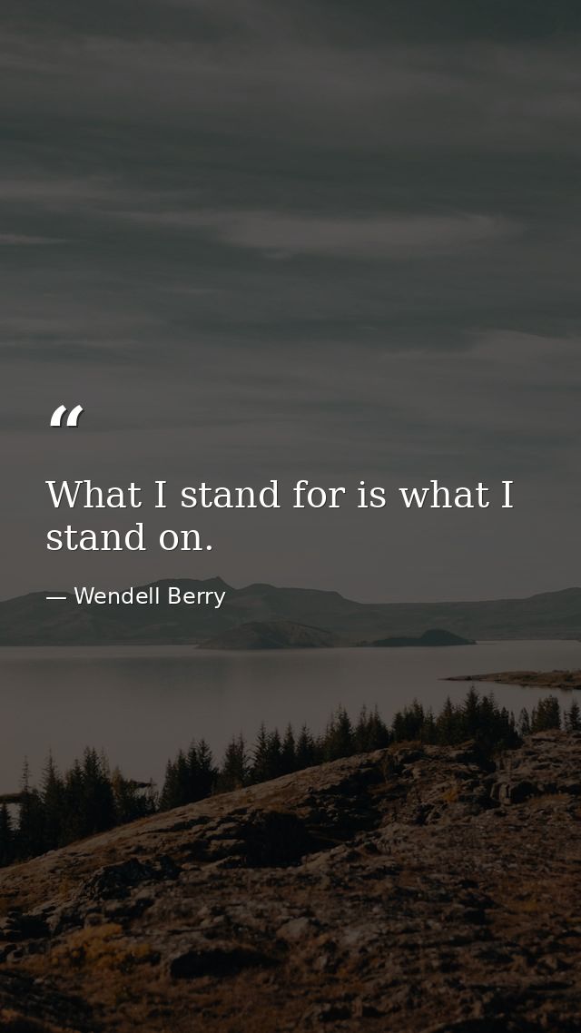 What I stand for is what I stand on. — Wendell Berry