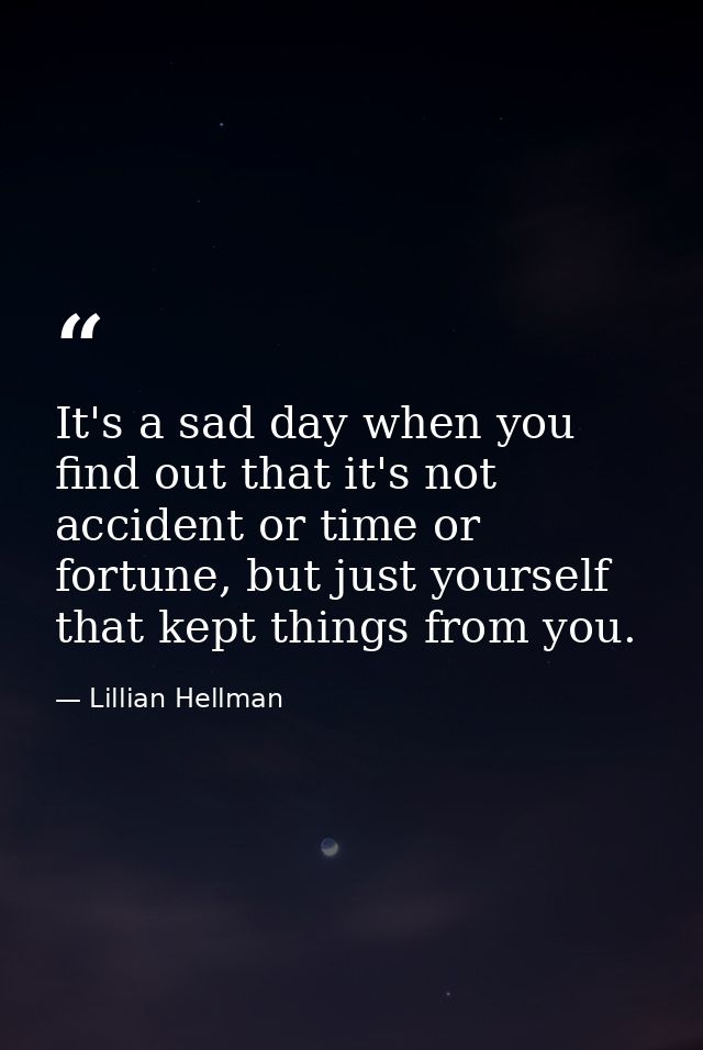 It's a sad day when you find out that it's not accident or time or fortune, but just yourself that kept things from you. — Lillian Hellman