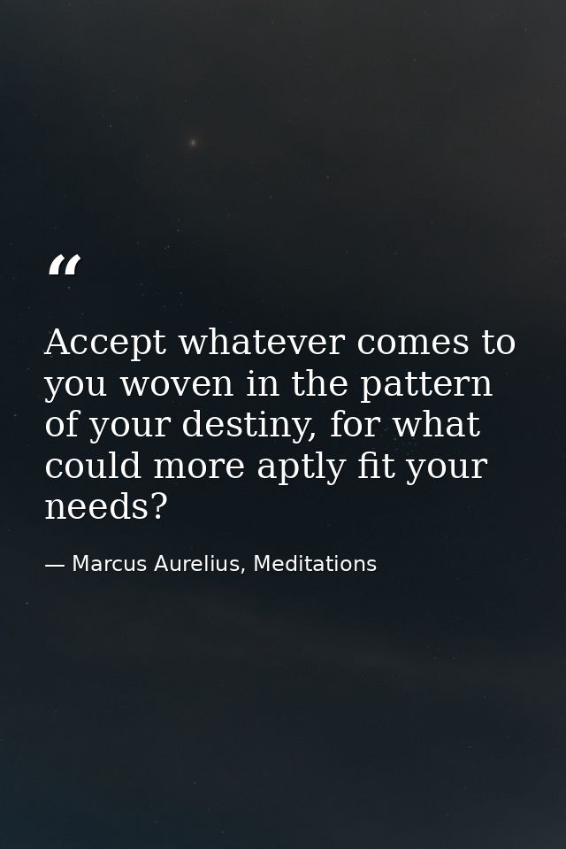Accept whatever comes to you woven in the pattern of your destiny, for what could more aptly fit your needs? — Marcus Aurelius, Meditations