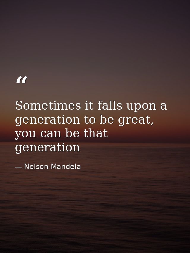 Sometimes it falls upon a generation to be great, you can be that generation — Nelson Mandela