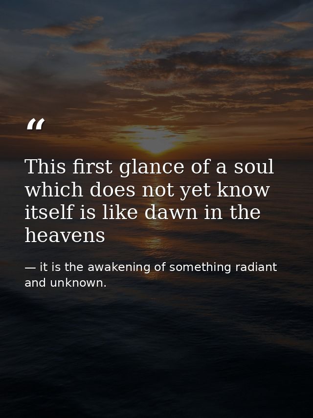 This first glance of a soul which does not yet know itself is like dawn in the heavens — it is the awakening of something radiant and unknown.
