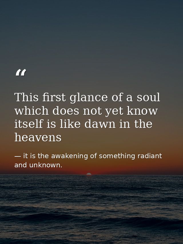 This first glance of a soul which does not yet know itself is like dawn in the heavens — it is the awakening of something radiant and unknown.