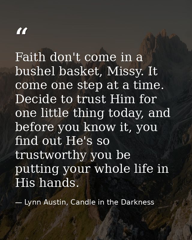 Faith don't come in a bushel basket, Missy. It come one step at a time. Decide to trust Him for one little thing today,  — Lynn Austin, Candle in the Darkness