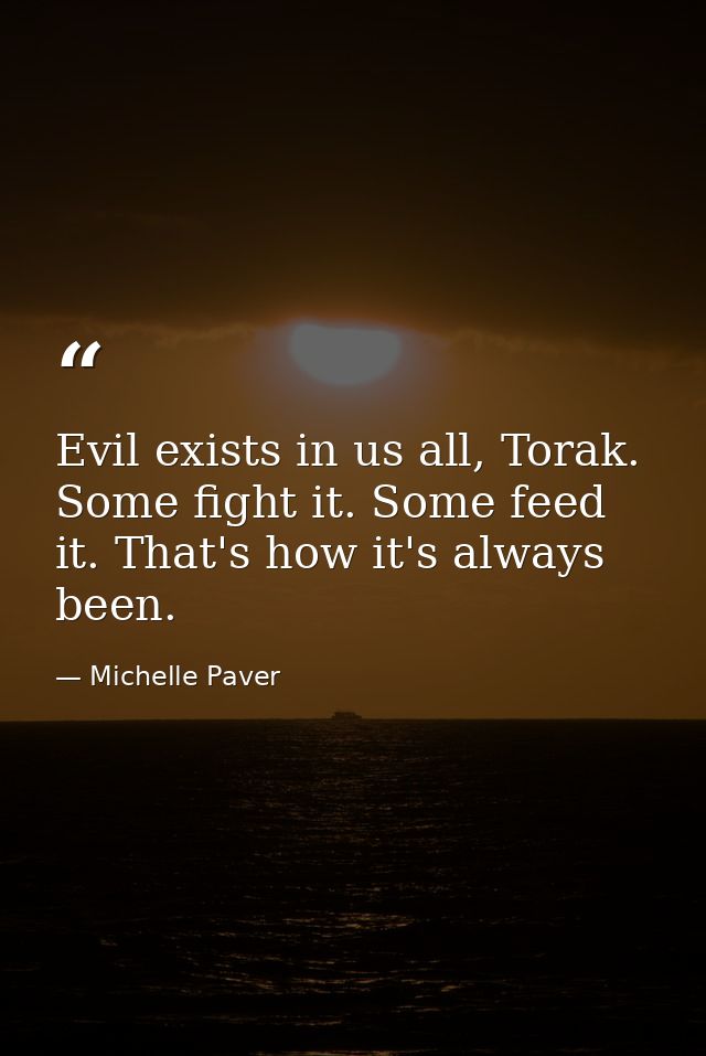 Evil exists in us all, Torak. Some fight it. Some feed it. That's how it's always been. — Michelle Paver