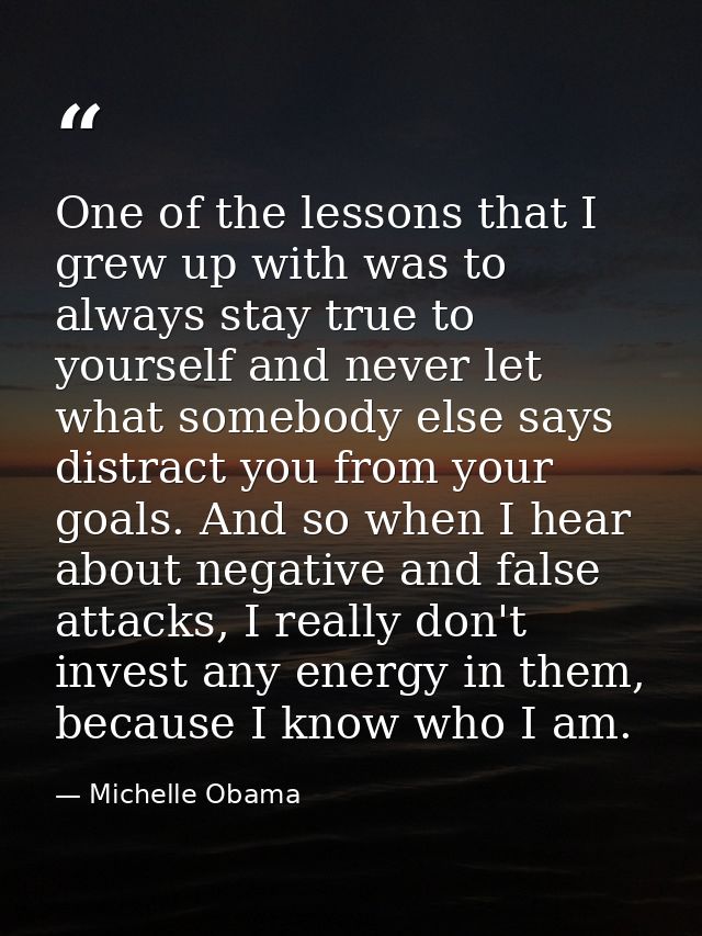 One of the lessons that I grew up with was to always stay true to yourself and never let what somebody else says distrac — Michelle Obama