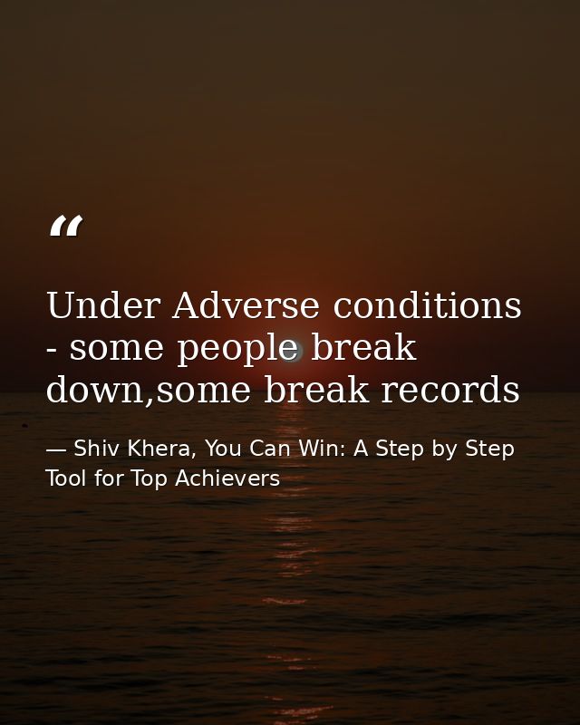 Under Adverse conditions - some people break down,some break records — Shiv Khera, You Can Win: A Step by Step Tool for Top Achievers