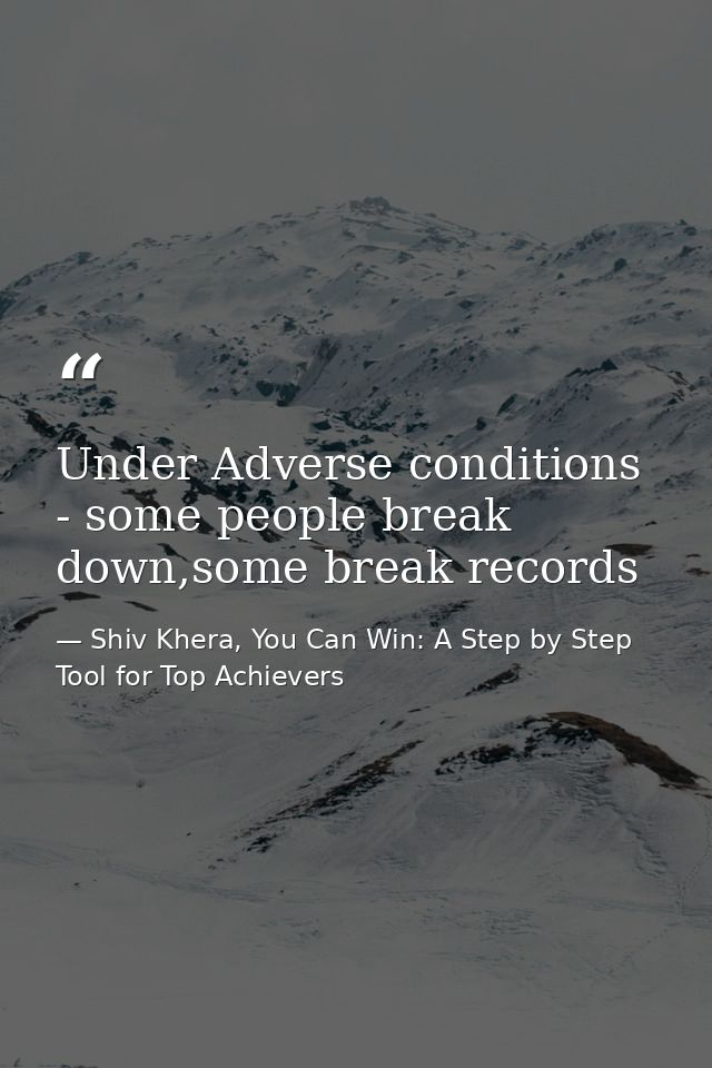 Under Adverse conditions - some people break down,some break records — Shiv Khera, You Can Win: A Step by Step Tool for Top Achievers