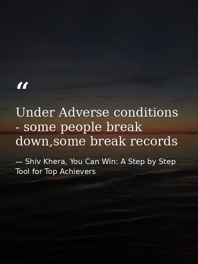 Under Adverse conditions - some people break down,some break records — Shiv Khera, You Can Win: A Step by Step Tool for Top Achievers