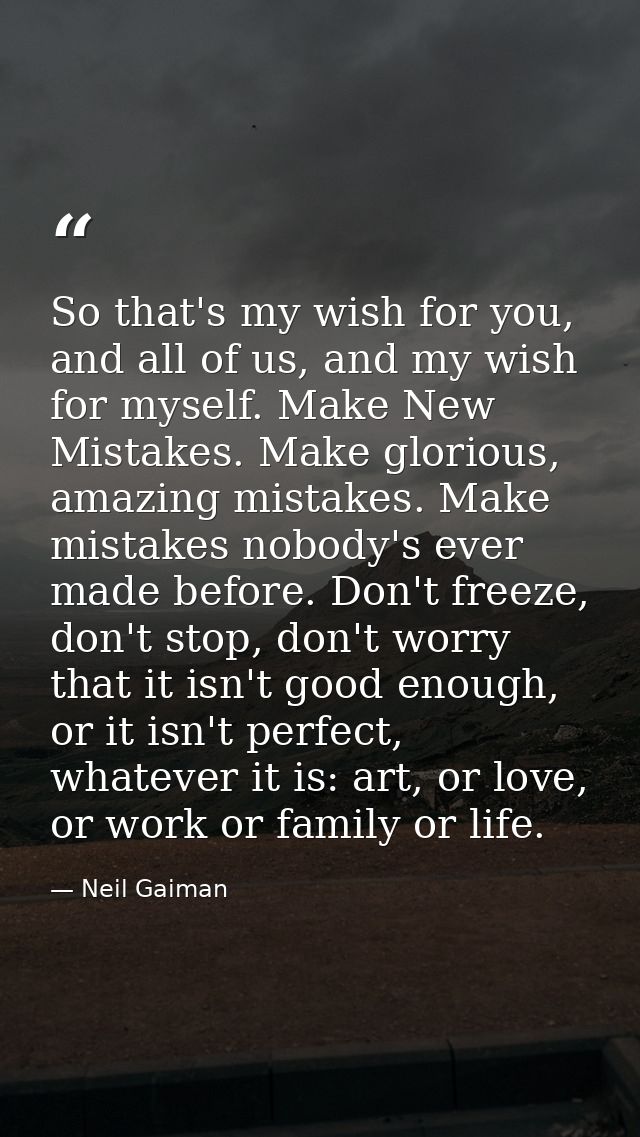 So that's my wish for you, and all of us, and my wish for myself. Make New Mistakes. Make glorious, amazing mistakes. Ma — Neil Gaiman