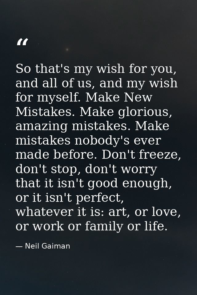 So that's my wish for you, and all of us, and my wish for myself. Make New Mistakes. Make glorious, amazing mistakes. Ma — Neil Gaiman