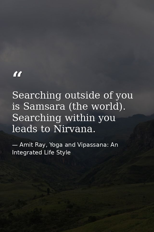 Searching outside of you is Samsara (the world). Searching within you leads to Nirvana. — Amit Ray, Yoga and Vipassana: An Integrated Life Style