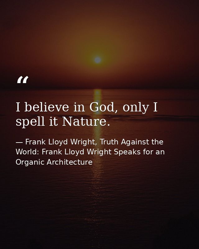 I believe in God, only I spell it Nature. — Frank Lloyd Wright, Truth Against the World: Frank Lloyd Wright Speaks for an Organic Architecture