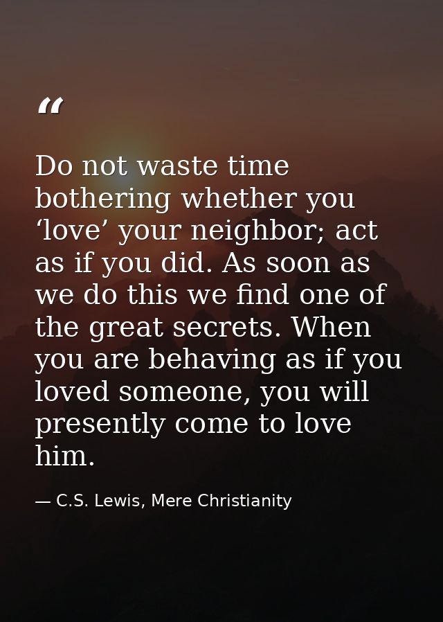 Do not waste time bothering whether you ‘love’ your neighbor; act as if you did. As soon as we do this we find one of th — C.S. Lewis, Mere Christianity