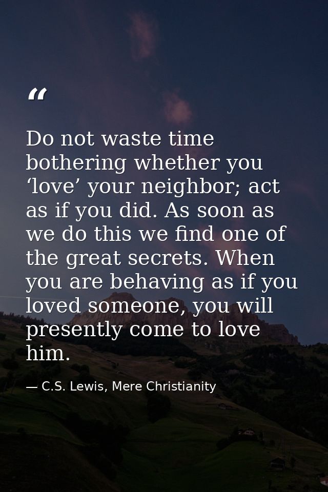 Do not waste time bothering whether you ‘love’ your neighbor; act as if you did. As soon as we do this we find one of th — C.S. Lewis, Mere Christianity