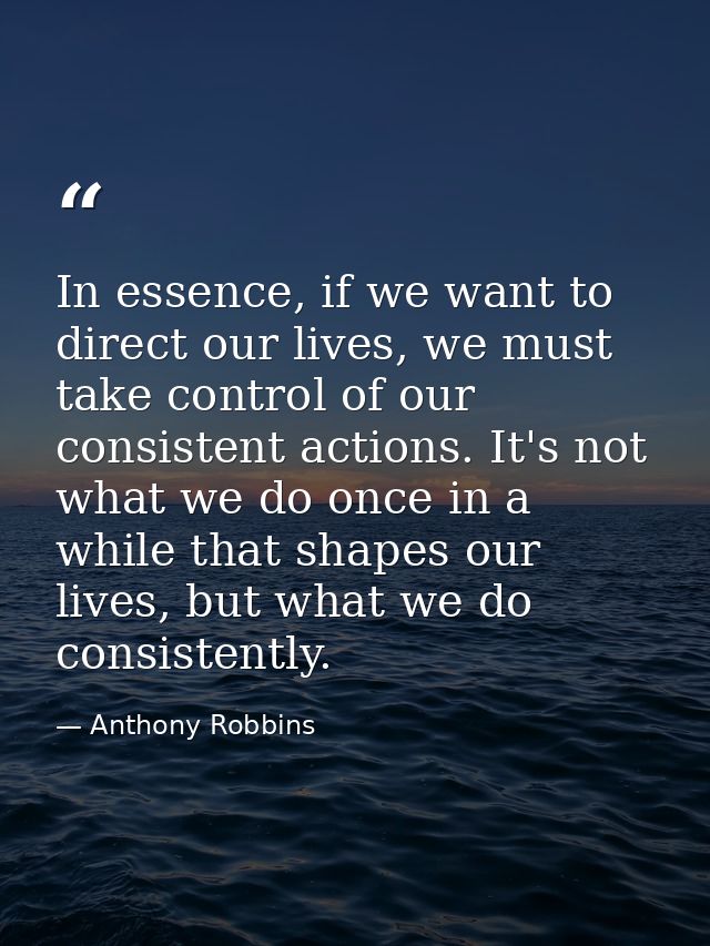 In essence, if we want to direct our lives, we must take control of our consistent actions. It's not what we do once in  — Anthony Robbins