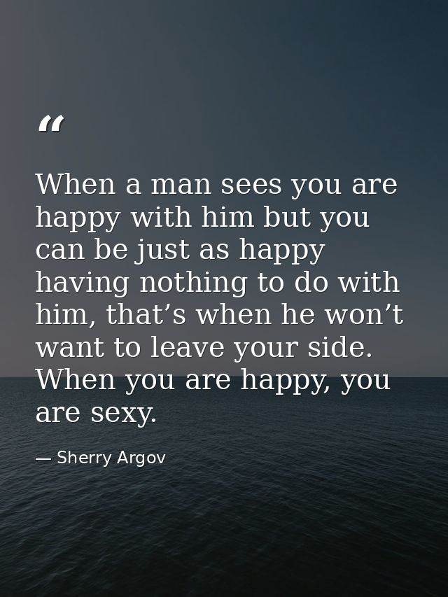 When a man sees you are happy with him but you can be just as happy having nothing to do with him, that’s when he won’t  — Sherry Argov