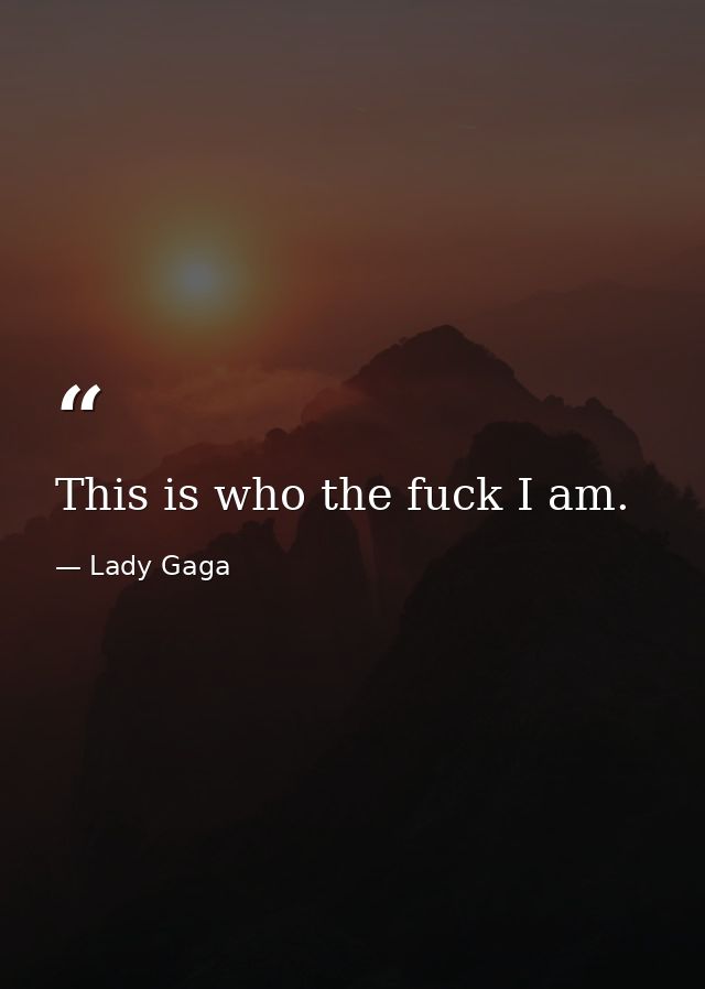 This is who the fuck I am. — Lady Gaga