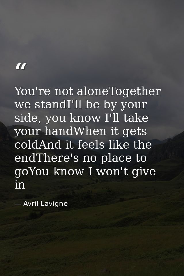 You're not aloneTogether we standI'll be by your side, you know I'll take your handWhen it gets coldAnd it feels like th — Avril Lavigne