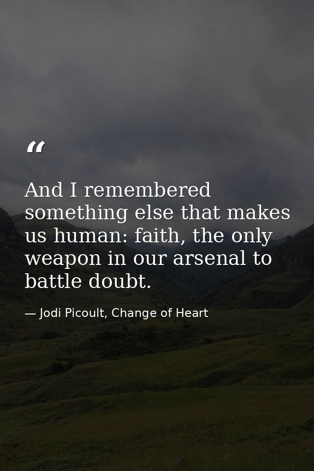 And I remembered something else that makes us human: faith, the only weapon in our arsenal to battle doubt. — Jodi Picoult, Change of Heart