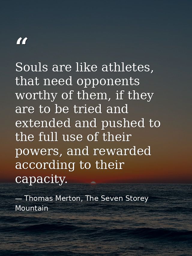 Souls are like athletes, that need opponents worthy of them, if they are to be tried and extended and pushed to the full — Thomas Merton, The Seven Storey Mountain
