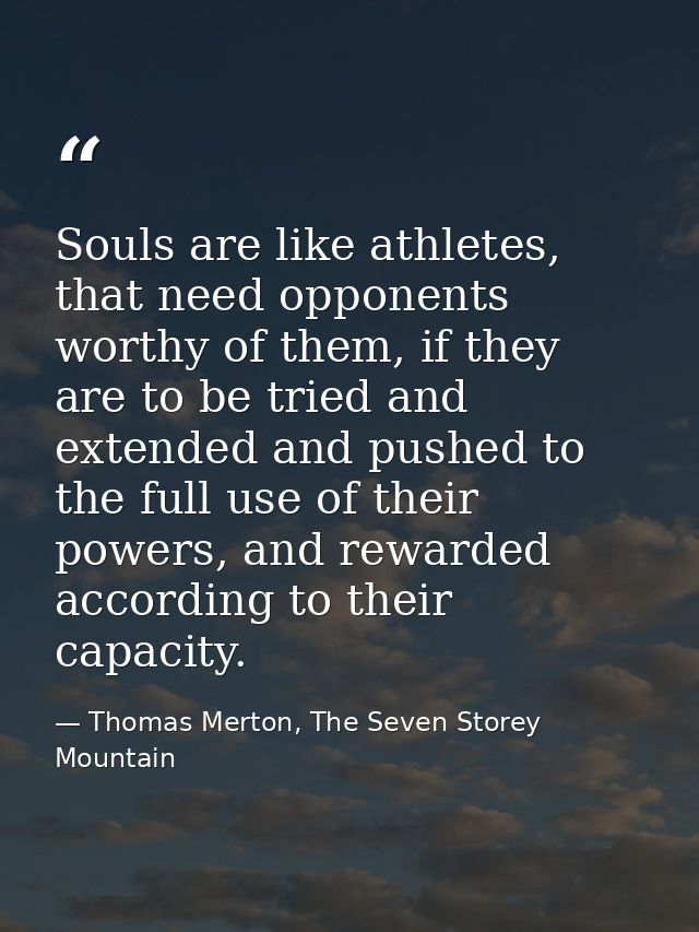 Souls are like athletes, that need opponents worthy of them, if they are to be tried and extended and pushed to the full — Thomas Merton, The Seven Storey Mountain