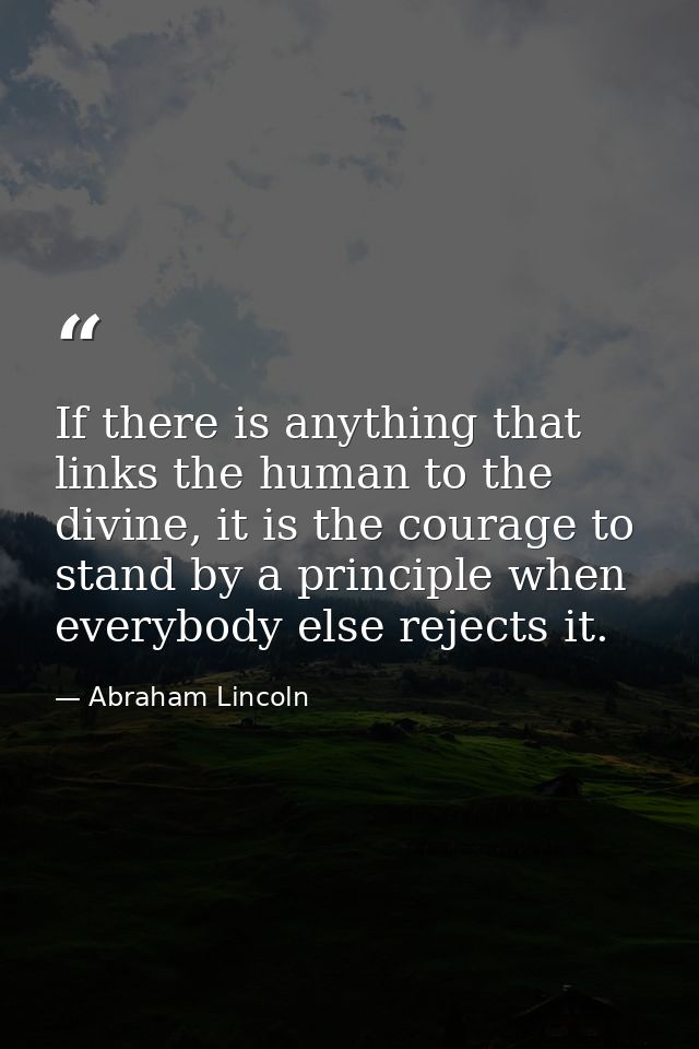 If there is anything that links the human to the divine, it is the courage to stand by a principle when everybody else r — Abraham Lincoln