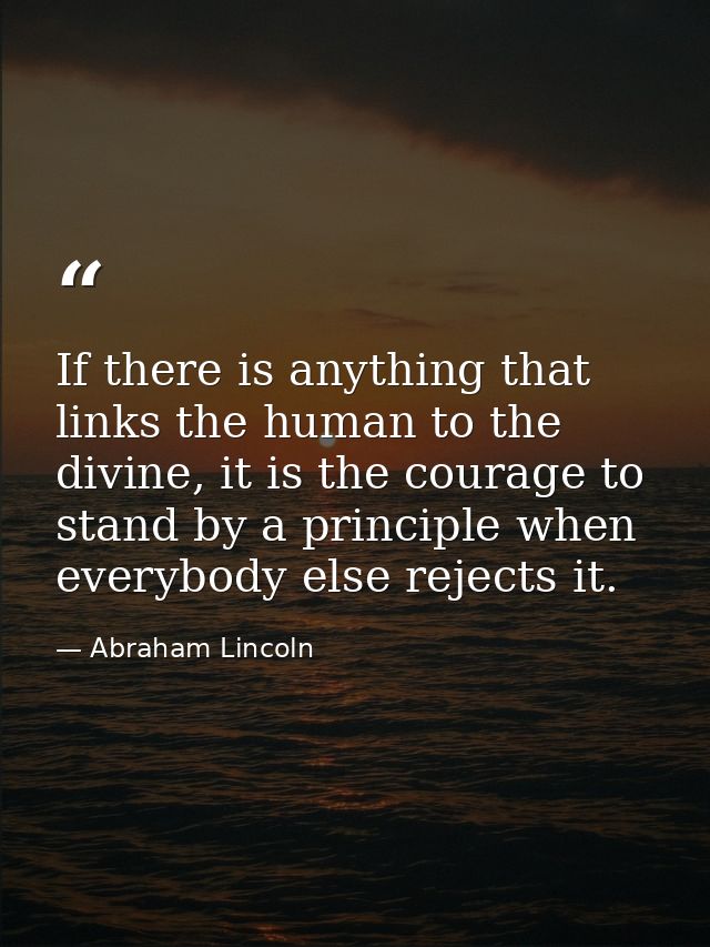 If there is anything that links the human to the divine, it is the courage to stand by a principle when everybody else r — Abraham Lincoln