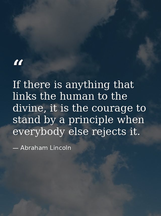 If there is anything that links the human to the divine, it is the courage to stand by a principle when everybody else r — Abraham Lincoln