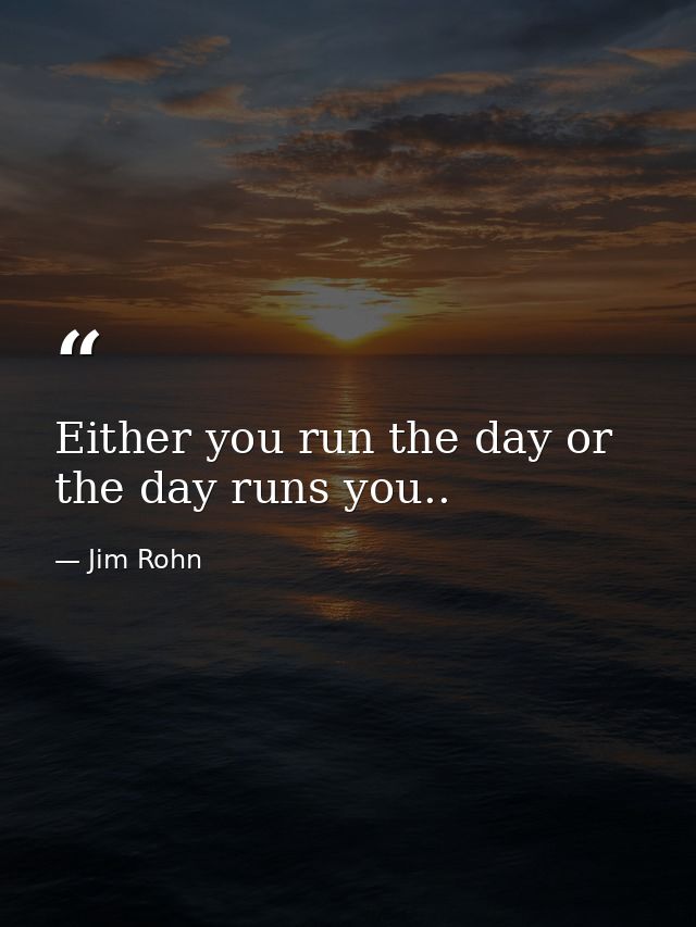 Either you run the day or the day runs you.. — Jim Rohn