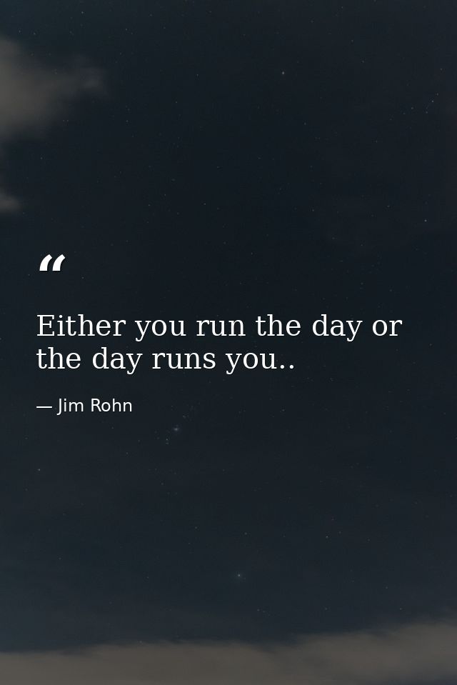Either you run the day or the day runs you.. — Jim Rohn