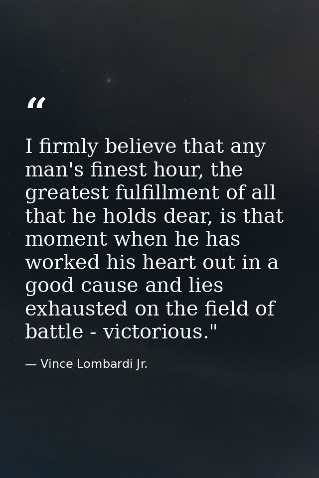 I firmly believe that any man's finest hour, the greatest fulfillment of all that he holds dear, is that moment when he  — Vince Lombardi Jr.