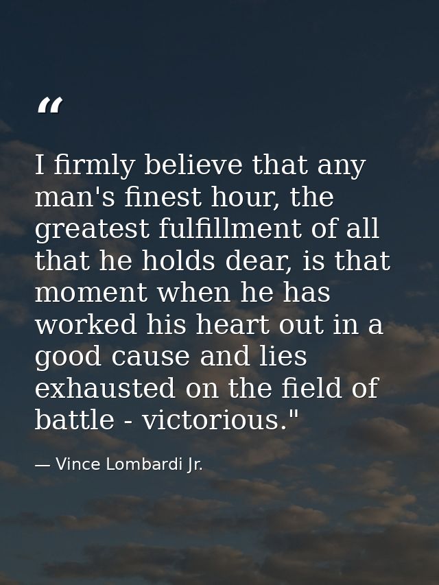 I firmly believe that any man's finest hour, the greatest fulfillment of all that he holds dear, is that moment when he  — Vince Lombardi Jr.