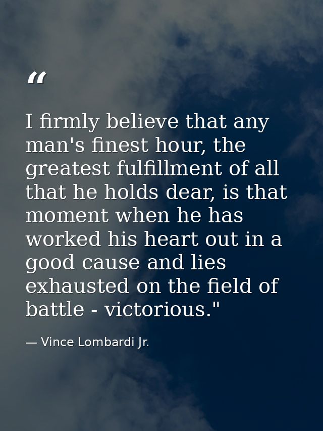 I firmly believe that any man's finest hour, the greatest fulfillment of all that he holds dear, is that moment when he  — Vince Lombardi Jr.