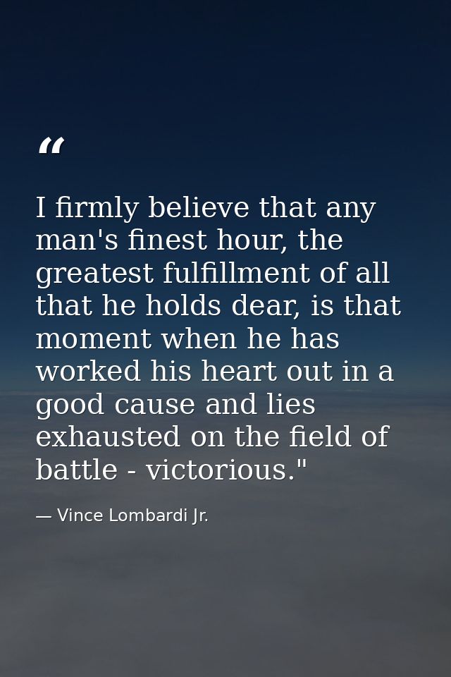 I firmly believe that any man's finest hour, the greatest fulfillment of all that he holds dear, is that moment when he  — Vince Lombardi Jr.