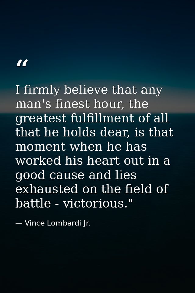 I firmly believe that any man's finest hour, the greatest fulfillment of all that he holds dear, is that moment when he  — Vince Lombardi Jr.