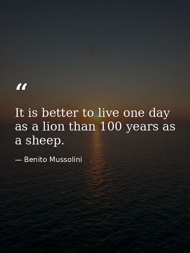 It is better to live one day as a lion than 100 years as a sheep. — Benito Mussolini