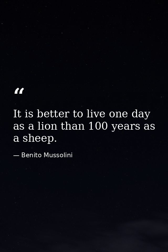 It is better to live one day as a lion than 100 years as a sheep. — Benito Mussolini
