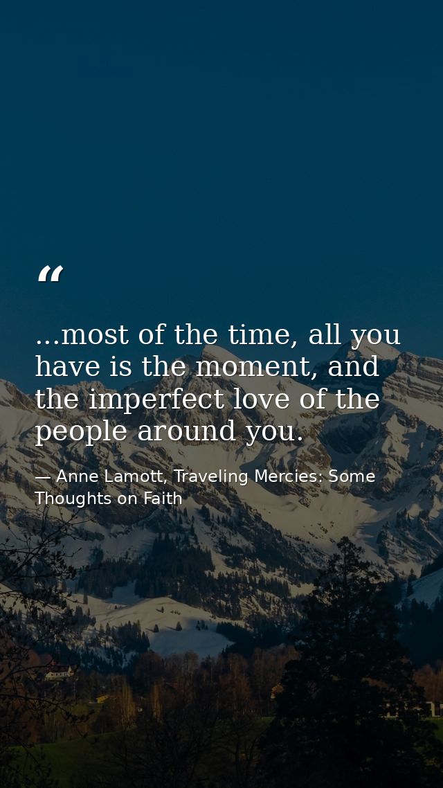 ...most of the time, all you have is the moment, and the imperfect love of the people around you. — Anne Lamott, Traveling Mercies: Some Thoughts on Faith