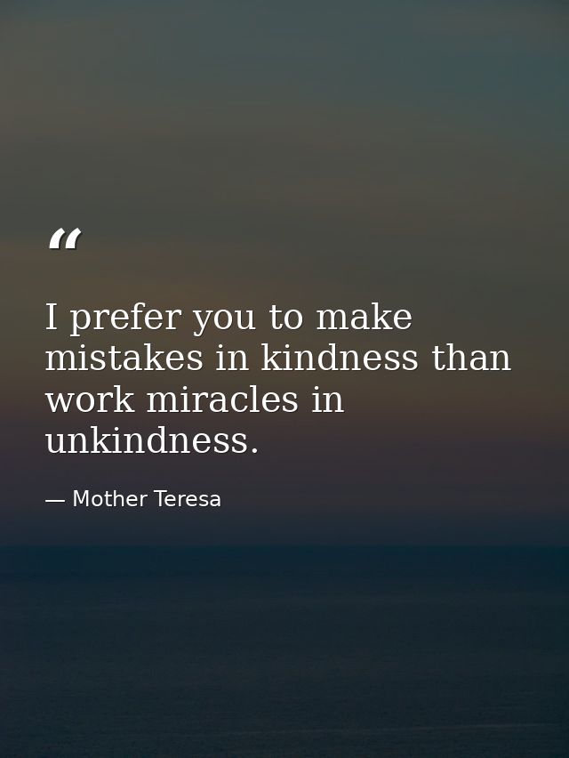 I prefer you to make mistakes in kindness than work miracles in unkindness. — Mother Teresa