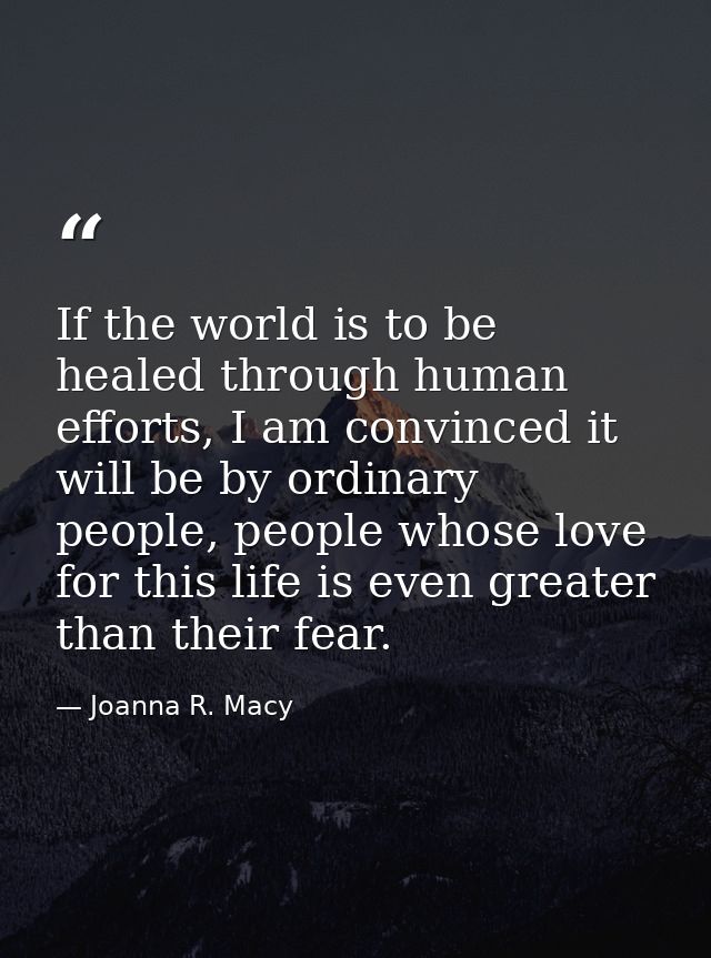 If the world is to be healed through human efforts, I am convinced it will be by ordinary people, people whose love for  — Joanna R. Macy