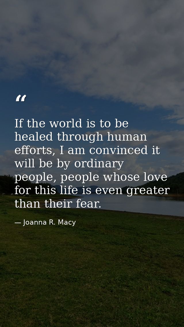 If the world is to be healed through human efforts, I am convinced it will be by ordinary people, people whose love for  — Joanna R. Macy