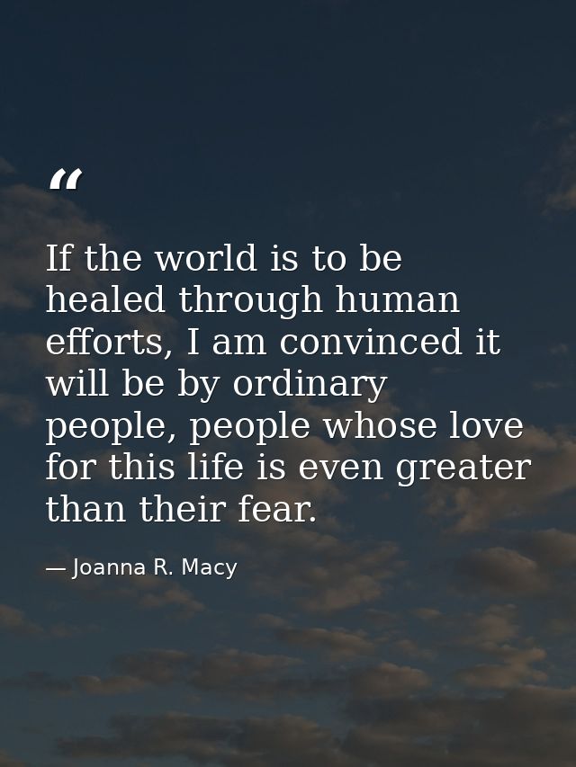 If the world is to be healed through human efforts, I am convinced it will be by ordinary people, people whose love for  — Joanna R. Macy
